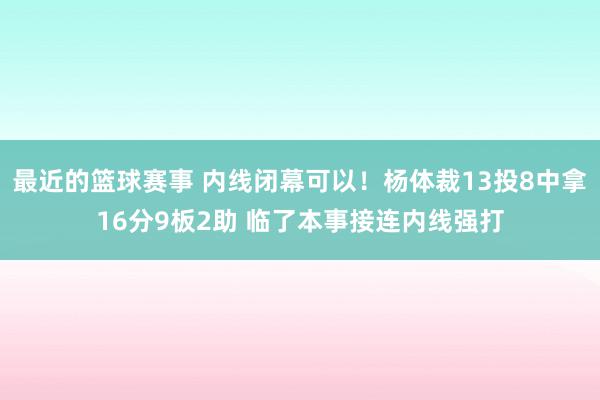 最近的篮球赛事 内线闭幕可以！杨体裁13投8中拿16分9板2助 临了本事接连内线强打