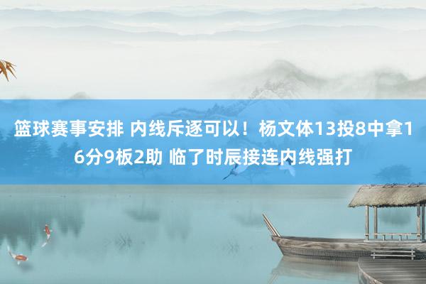 篮球赛事安排 内线斥逐可以！杨文体13投8中拿16分9板2助 临了时辰接连内线强打