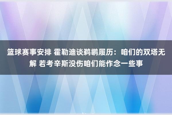 篮球赛事安排 霍勒迪谈鹈鹕履历：咱们的双塔无解 若考辛斯没伤咱们能作念一些事