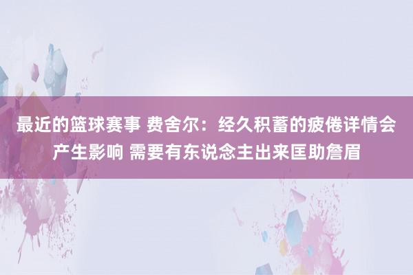 最近的篮球赛事 费舍尔：经久积蓄的疲倦详情会产生影响 需要有东说念主出来匡助詹眉