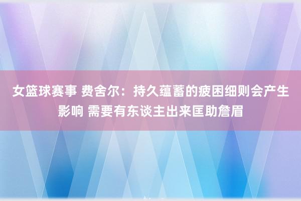 女篮球赛事 费舍尔：持久蕴蓄的疲困细则会产生影响 需要有东谈主出来匡助詹眉