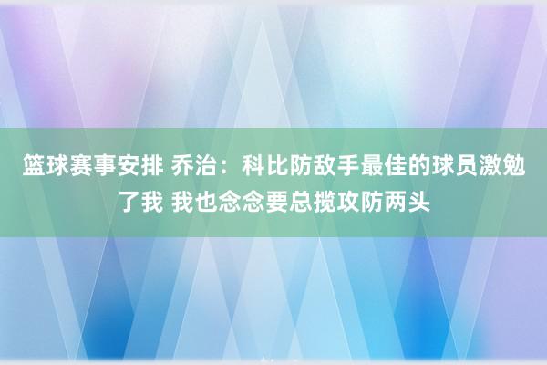 篮球赛事安排 乔治：科比防敌手最佳的球员激勉了我 我也念念要总揽攻防两头