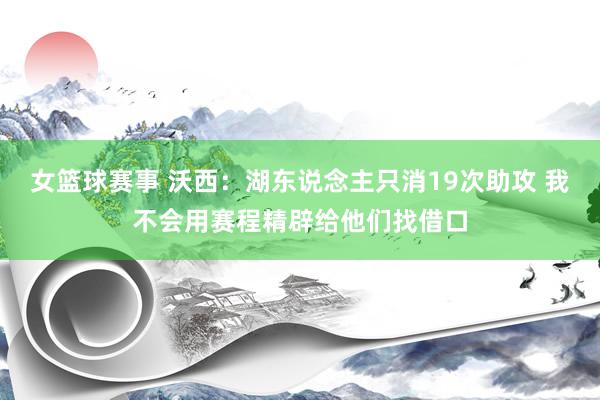 女篮球赛事 沃西：湖东说念主只消19次助攻 我不会用赛程精辟给他们找借口