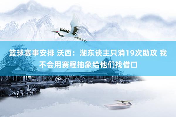 篮球赛事安排 沃西：湖东谈主只消19次助攻 我不会用赛程抽象给他们找借口