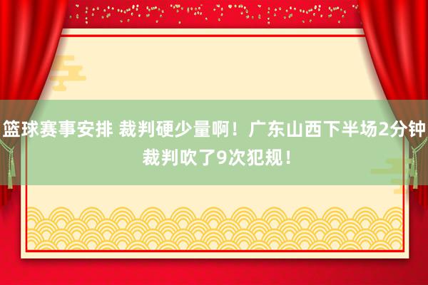 篮球赛事安排 裁判硬少量啊！广东山西下半场2分钟 裁判吹了9次犯规！