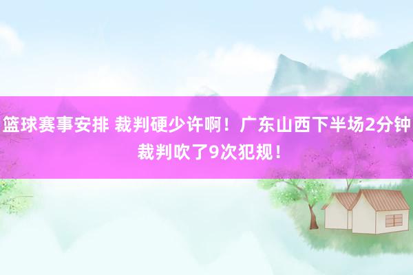 篮球赛事安排 裁判硬少许啊！广东山西下半场2分钟 裁判吹了9次犯规！