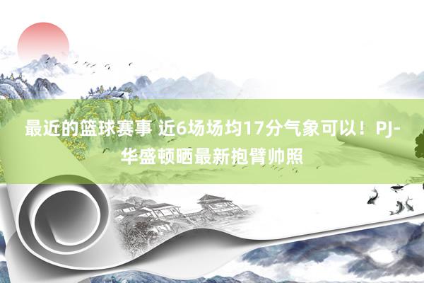 最近的篮球赛事 近6场场均17分气象可以！PJ-华盛顿晒最新抱臂帅照