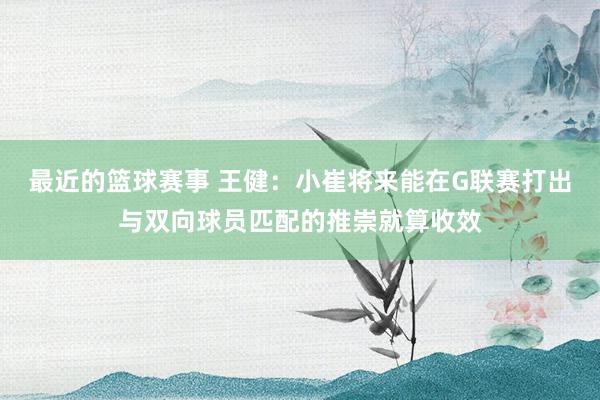 最近的篮球赛事 王健：小崔将来能在G联赛打出与双向球员匹配的推崇就算收效