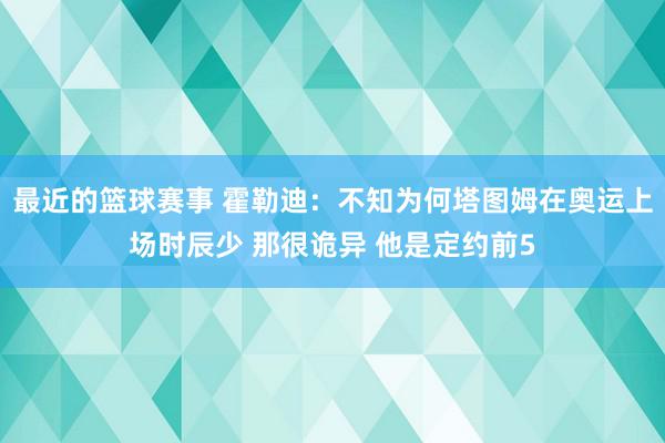 最近的篮球赛事 霍勒迪：不知为何塔图姆在奥运上场时辰少 那很诡异 他是定约前5