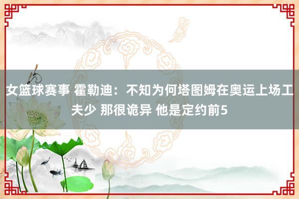 女篮球赛事 霍勒迪：不知为何塔图姆在奥运上场工夫少 那很诡异 他是定约前5