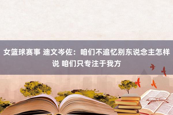 女篮球赛事 迪文岑佐：咱们不追忆别东说念主怎样说 咱们只专注于我方