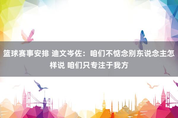 篮球赛事安排 迪文岑佐：咱们不惦念别东说念主怎样说 咱们只专注于我方