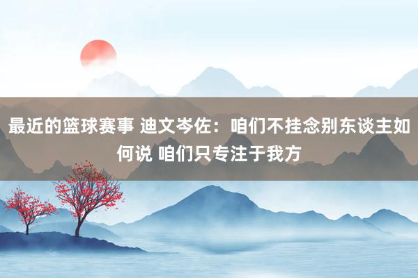 最近的篮球赛事 迪文岑佐：咱们不挂念别东谈主如何说 咱们只专注于我方