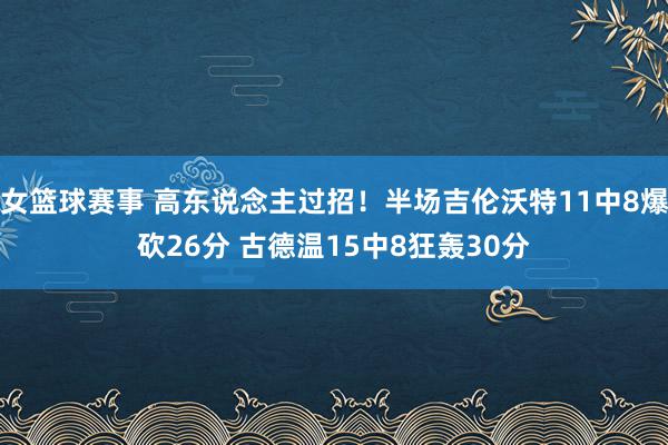 女篮球赛事 高东说念主过招！半场吉伦沃特11中8爆砍26分 古德温15中8狂轰30分