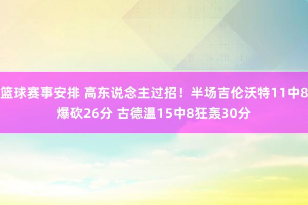 篮球赛事安排 高东说念主过招！半场吉伦沃特11中8爆砍26分 古德温15中8狂轰30分