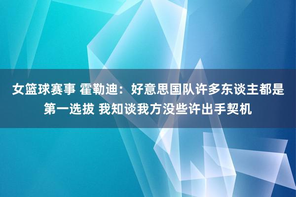 女篮球赛事 霍勒迪：好意思国队许多东谈主都是第一选拔 我知谈我方没些许出手契机