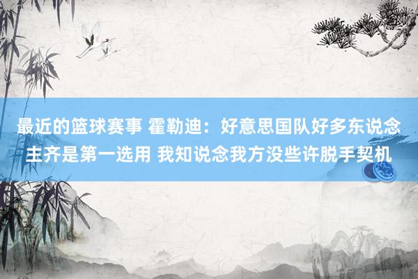 最近的篮球赛事 霍勒迪：好意思国队好多东说念主齐是第一选用 我知说念我方没些许脱手契机