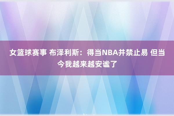 女篮球赛事 布泽利斯：得当NBA并禁止易 但当今我越来越安谧了