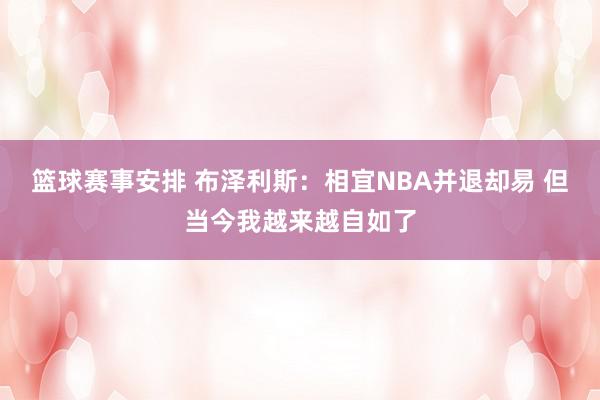 篮球赛事安排 布泽利斯：相宜NBA并退却易 但当今我越来越自如了