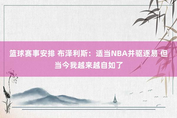 篮球赛事安排 布泽利斯：适当NBA并驱逐易 但当今我越来越自如了