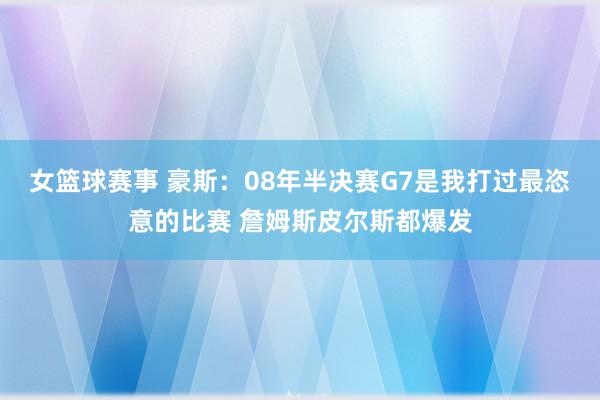 女篮球赛事 豪斯：08年半决赛G7是我打过最恣意的比赛 詹姆斯皮尔斯都爆发