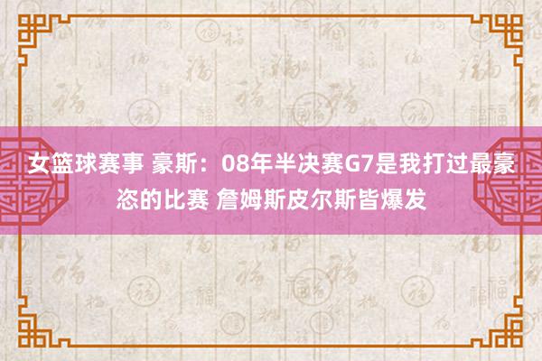 女篮球赛事 豪斯：08年半决赛G7是我打过最豪恣的比赛 詹姆斯皮尔斯皆爆发