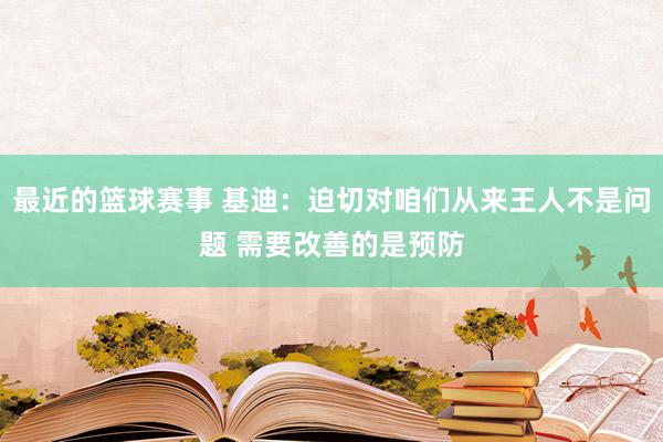 最近的篮球赛事 基迪：迫切对咱们从来王人不是问题 需要改善的是预防