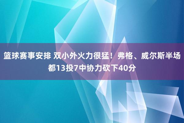 篮球赛事安排 双小外火力很猛！弗格、威尔斯半场都13投7中协力砍下40分