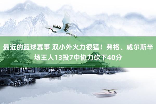 最近的篮球赛事 双小外火力很猛！弗格、威尔斯半场王人13投7中协力砍下40分