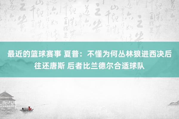 最近的篮球赛事 夏普：不懂为何丛林狼进西决后往还唐斯 后者比兰德尔合适球队