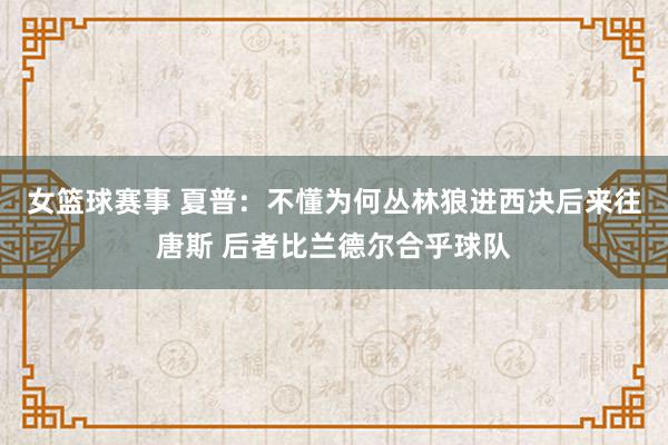 女篮球赛事 夏普：不懂为何丛林狼进西决后来往唐斯 后者比兰德尔合乎球队