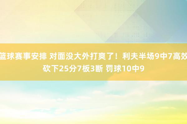 篮球赛事安排 对面没大外打爽了！利夫半场9中7高效砍下25分7板3断 罚球10中9