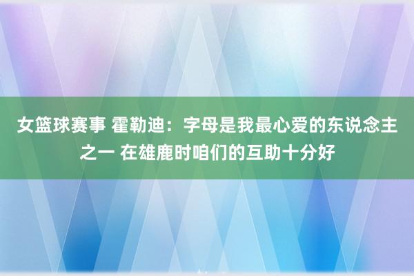 女篮球赛事 霍勒迪：字母是我最心爱的东说念主之一 在雄鹿时咱们的互助十分好