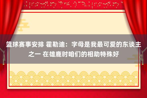 篮球赛事安排 霍勒迪：字母是我最可爱的东谈主之一 在雄鹿时咱们的相助特殊好