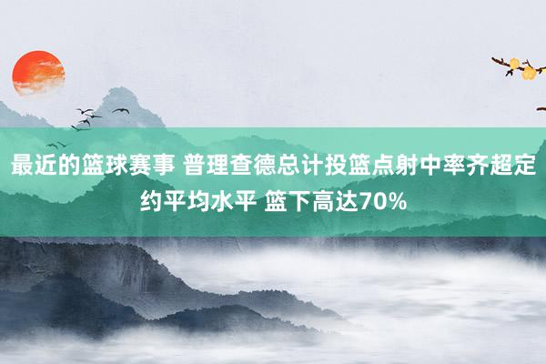 最近的篮球赛事 普理查德总计投篮点射中率齐超定约平均水平 篮下高达70%