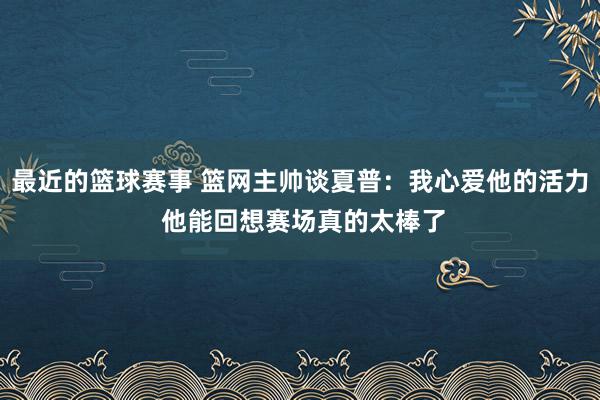 最近的篮球赛事 篮网主帅谈夏普：我心爱他的活力 他能回想赛场真的太棒了