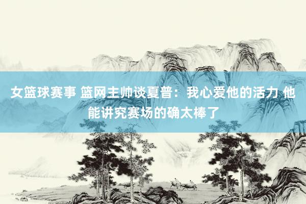 女篮球赛事 篮网主帅谈夏普：我心爱他的活力 他能讲究赛场的确太棒了