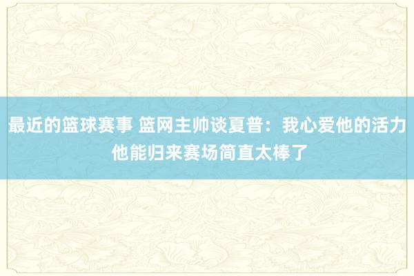 最近的篮球赛事 篮网主帅谈夏普：我心爱他的活力 他能归来赛场简直太棒了