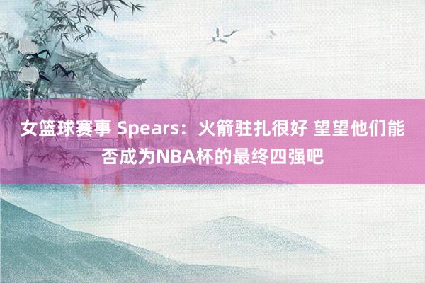 女篮球赛事 Spears：火箭驻扎很好 望望他们能否成为NBA杯的最终四强吧