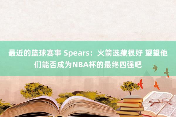 最近的篮球赛事 Spears：火箭选藏很好 望望他们能否成为NBA杯的最终四强吧