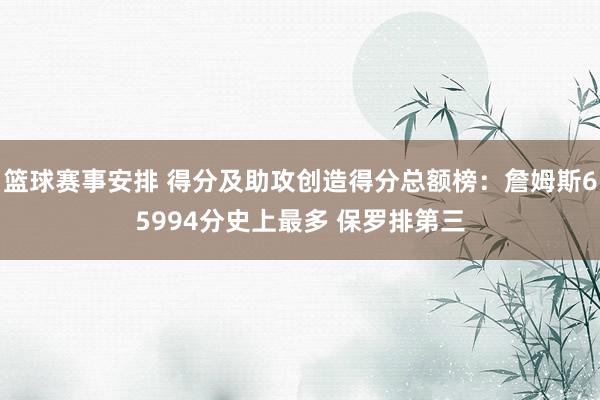 篮球赛事安排 得分及助攻创造得分总额榜：詹姆斯65994分史上最多 保罗排第三