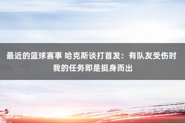 最近的篮球赛事 哈克斯谈打首发：有队友受伤时 我的任务即是挺身而出