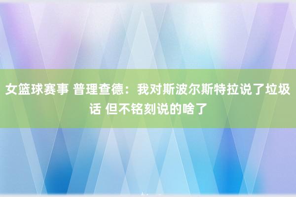 女篮球赛事 普理查德：我对斯波尔斯特拉说了垃圾话 但不铭刻说的啥了