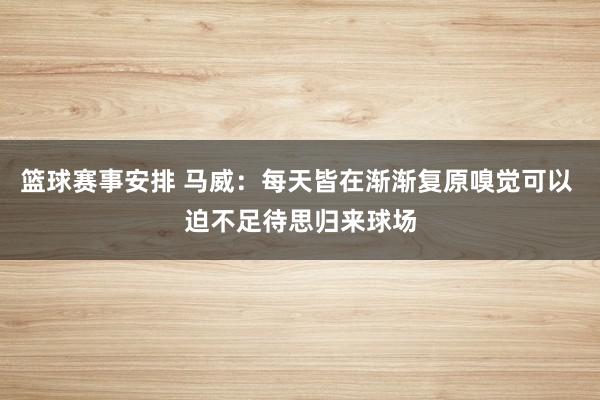 篮球赛事安排 马威：每天皆在渐渐复原嗅觉可以 迫不足待思归来球场