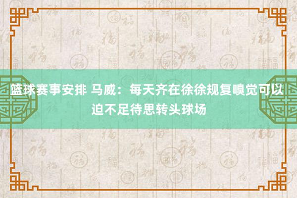 篮球赛事安排 马威：每天齐在徐徐规复嗅觉可以 迫不足待思转头球场