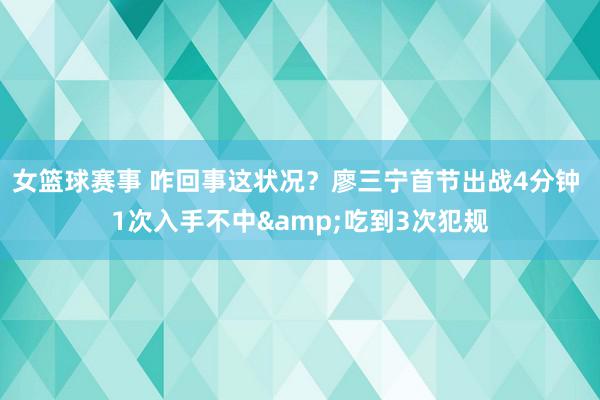 女篮球赛事 咋回事这状况？廖三宁首节出战4分钟 1次入手不中&吃到3次犯规