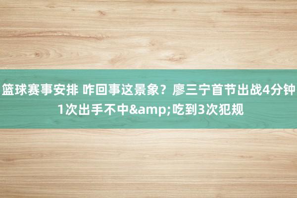 篮球赛事安排 咋回事这景象？廖三宁首节出战4分钟 1次出手不中&吃到3次犯规