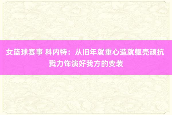 女篮球赛事 科内特：从旧年就重心造就躯壳顽抗 戮力饰演好我方的变装