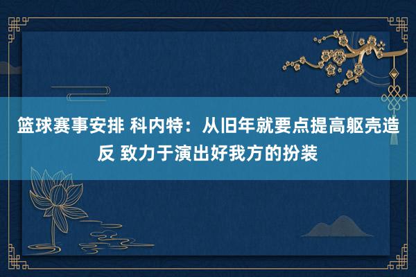 篮球赛事安排 科内特：从旧年就要点提高躯壳造反 致力于演出好我方的扮装