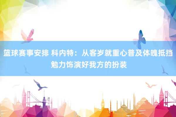 篮球赛事安排 科内特：从客岁就重心普及体魄抵挡 勉力饰演好我方的扮装